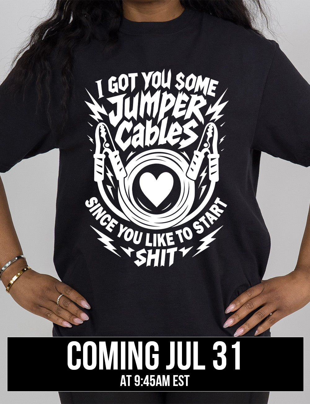 black modern tee with the words "I got you some jumper cables since you like to start shit" on it, with the graphic of jumper cables, with the cables rolled around a heart, and the words embellished by electric bolt graphics, coming july 31st