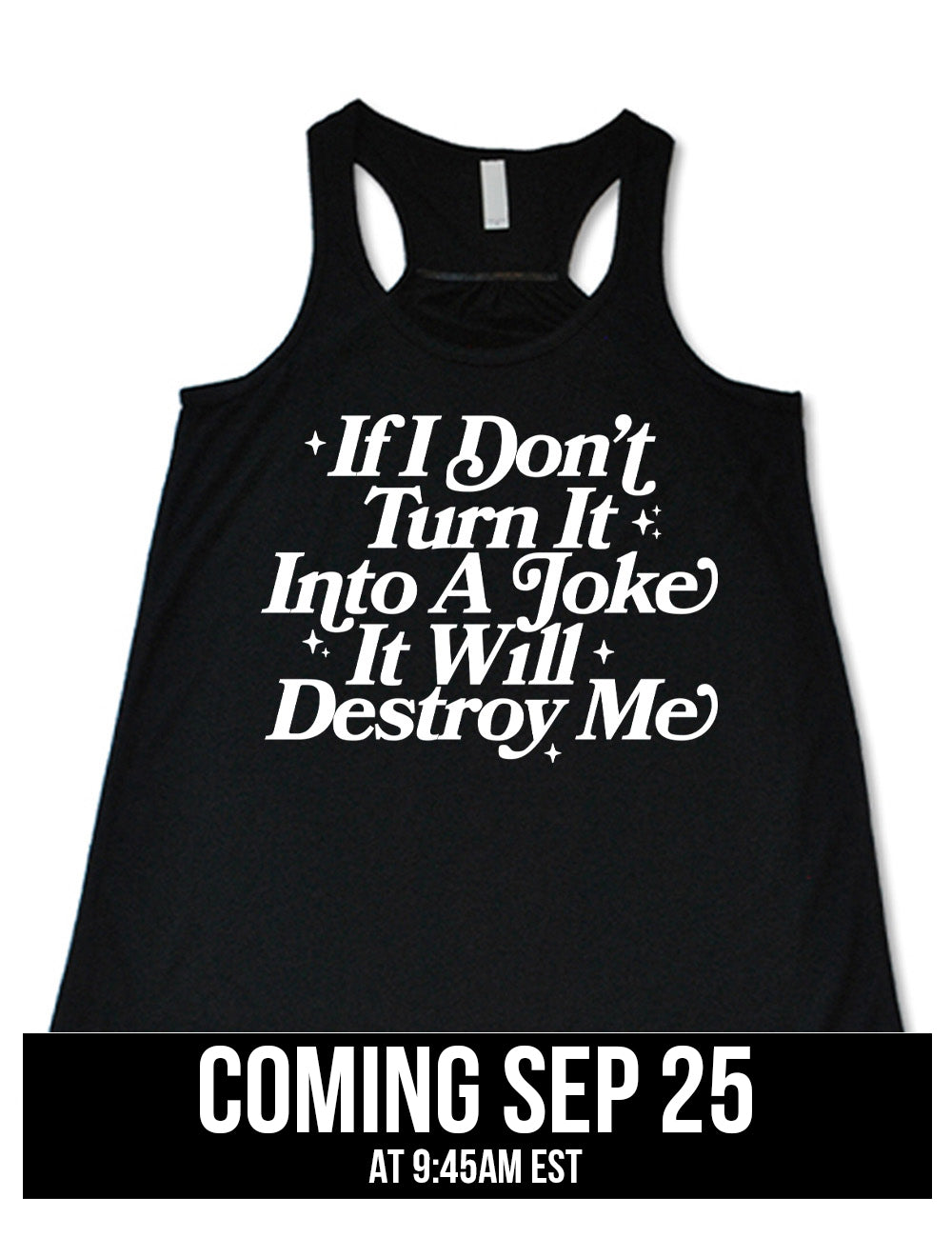 black flowy racerback tank with words on it saying "If I don't turn it into a joke it will destroy me", embellished by little star graphics, coming September 25th