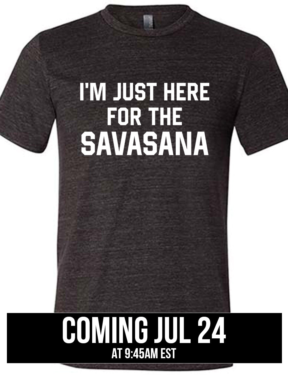 black unisex tee with the words "I'm just here for the savasana" on it, coming july 24th