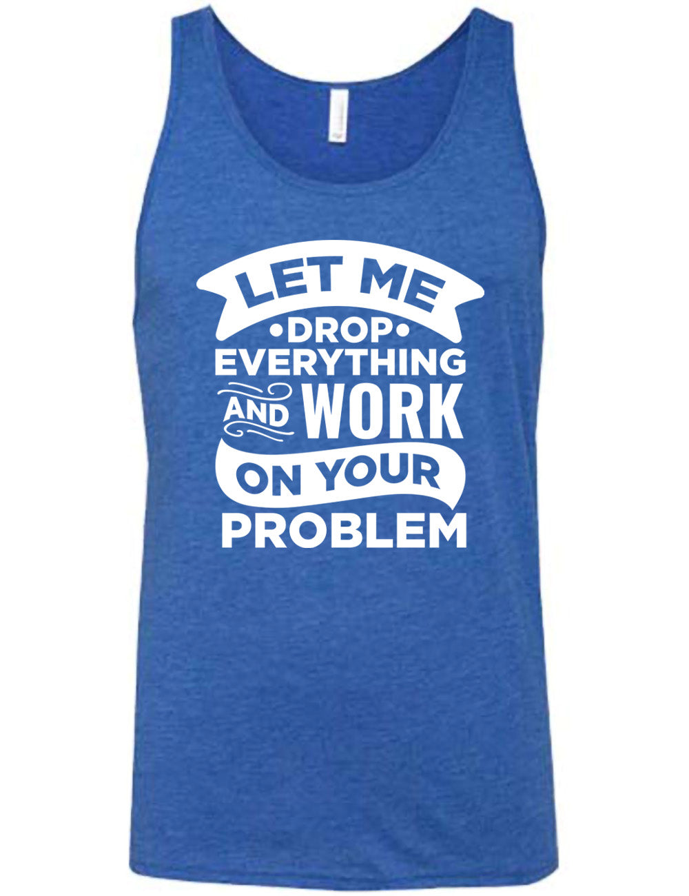 blue unisex tank with the words, some of them bannered or embellished, saying "Let me drop everything and work on your problem" 