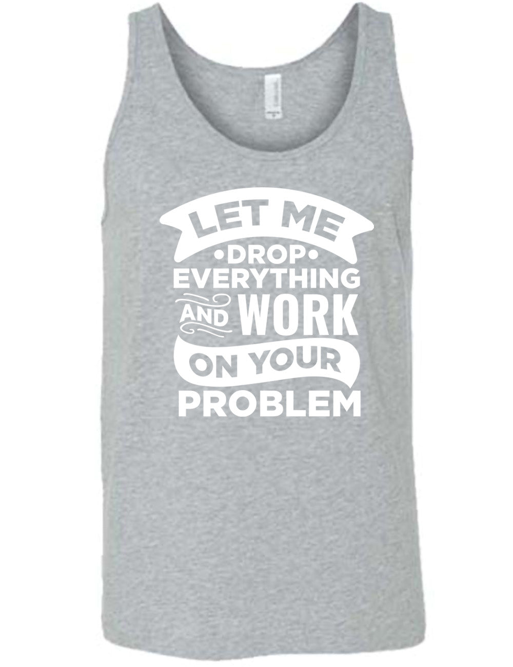 grey unisex tank with the words, some of them bannered or embellished, saying "Let me drop everything and work on your problem" 