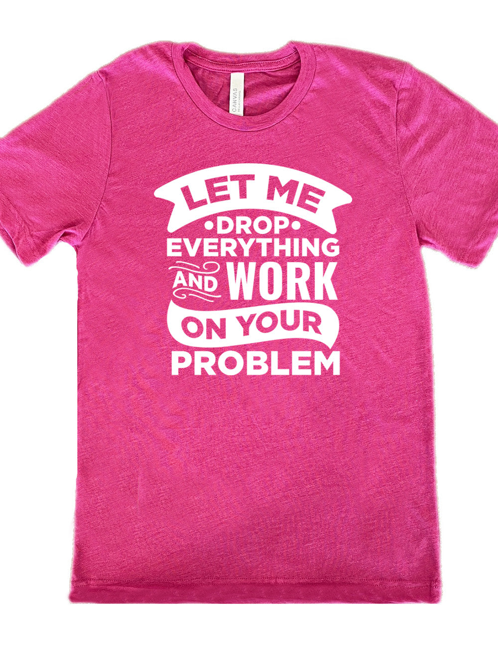 berry unisex tee with the words, some of them bannered or embellished, saying "Let me drop everything and work on your problem" 