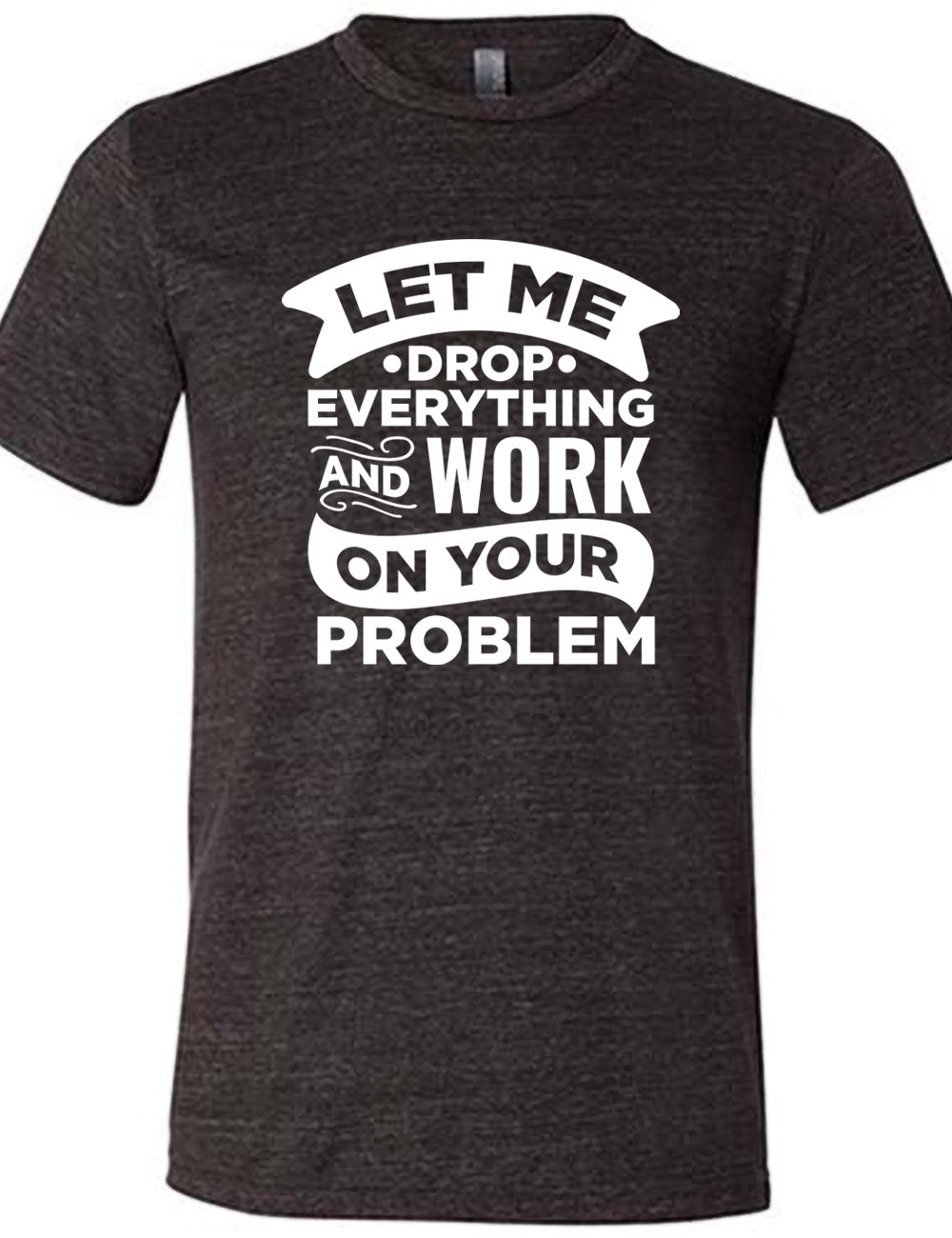 black unisex tee with the words, some of them bannered or embellished, saying "Let me drop everything and work on your problem" 