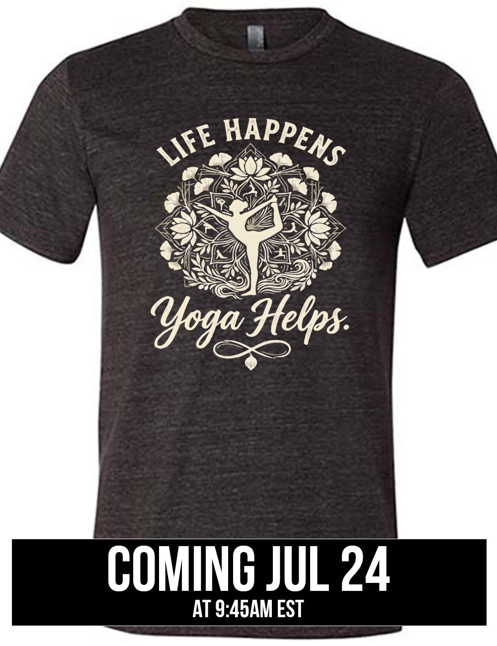 black unisex tee with the words "life happens yoga helps." on it, around the graphic of a woman's silhouette doing a yoga pose in the middle of a elaborate pattern of shapes, lotuses and other plants, coming july 24th