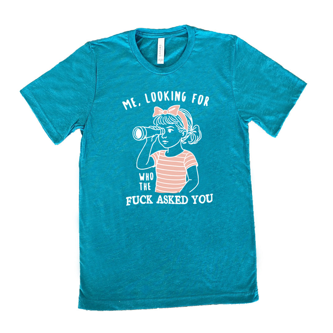 teal unisex tee with the graphic of a young girl, wearing a striped pink shirt and a pink bowed headband and looking through a telescope, and the words "me, looking for who the fuck asked you" on it