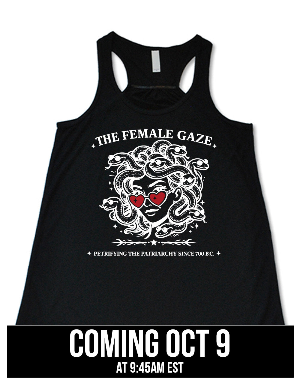 black flowy racerback tank with the detailed graphic of medusa, wearing red heart sunglasses, with sunglass-wearing snakes for hair, and the words above saying "THE FEMALE GAZE" with a little star on either end, and the smaller words below saying "petrifying the patriarchy since 700 B.C." Coming October 9th