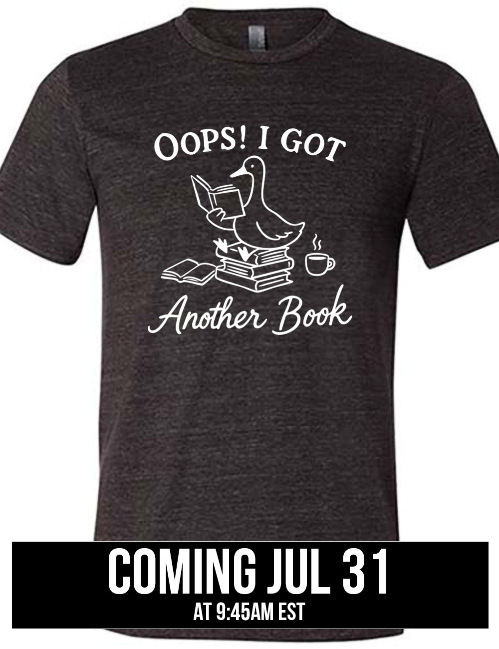 black unisex tee with the graphic of a goose, sitting on a stack of books, reading a book, with another book open beside the stack, and a steaming cup of coffee on the other side, with the words around the graphic saying "Oops! I got another book" , coming july 31st