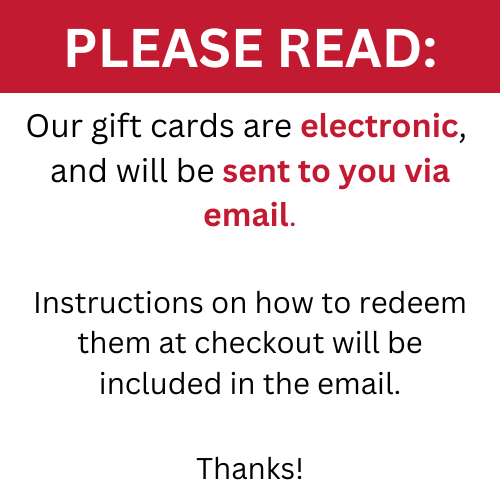 Please read: our gift cards are electronic, and will be sent to you via email. Instructions on how to redeem them at checkout will be included in the email. Thanks!