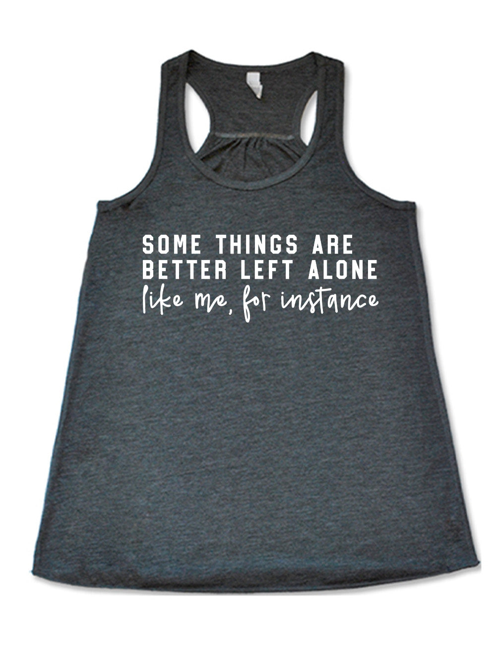 grey flowy racerback tank with the words on it saying "some things are better left alone" and then in different font  underneath saying "like me, for instance"