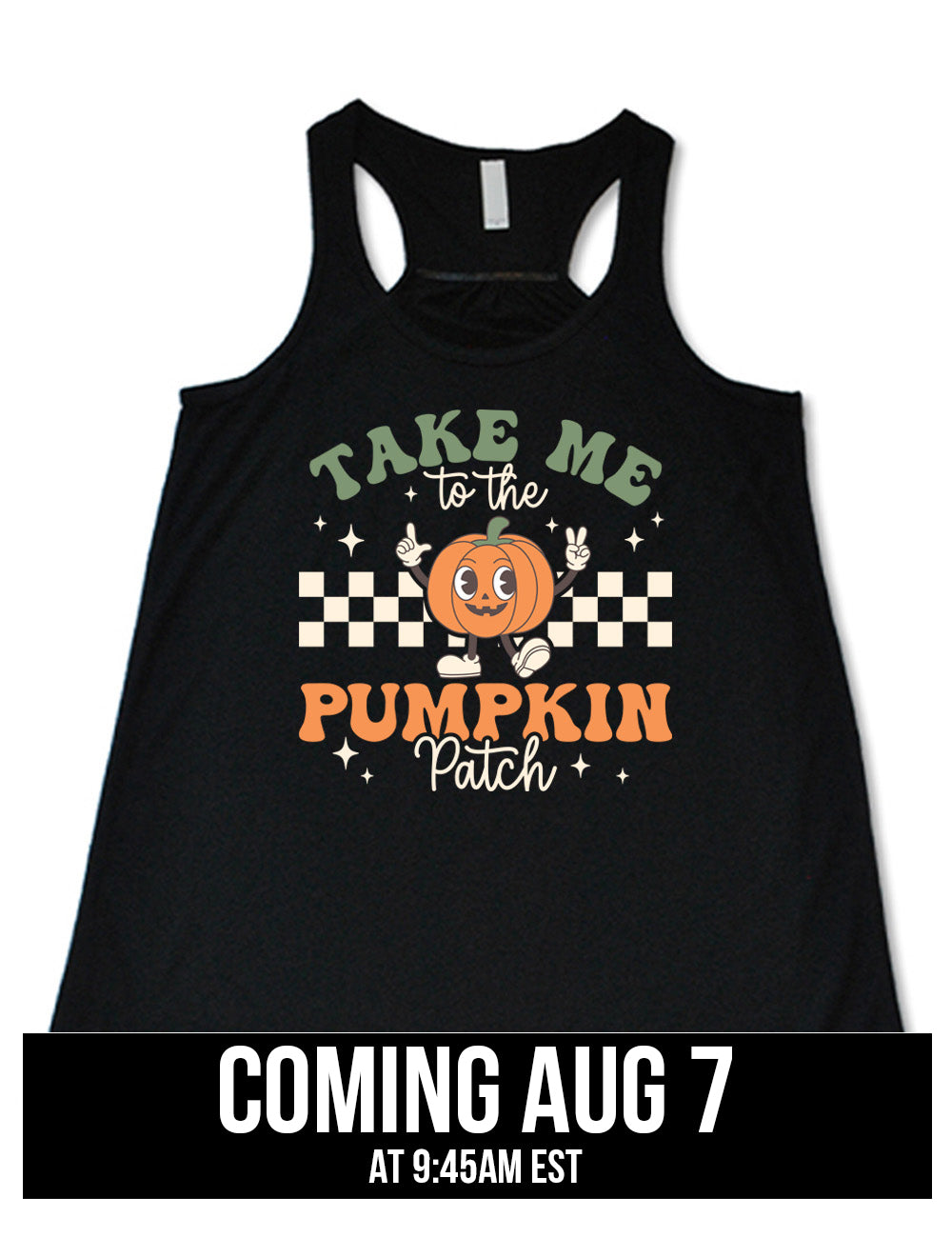 black flowy racerback tank with the retro design of a pumpkin with arms raised, foot kicked out, in front of a checkered panel, with a few stars around, and the words above and below saying "Take me to the pumpkin patch" coming august 7th
