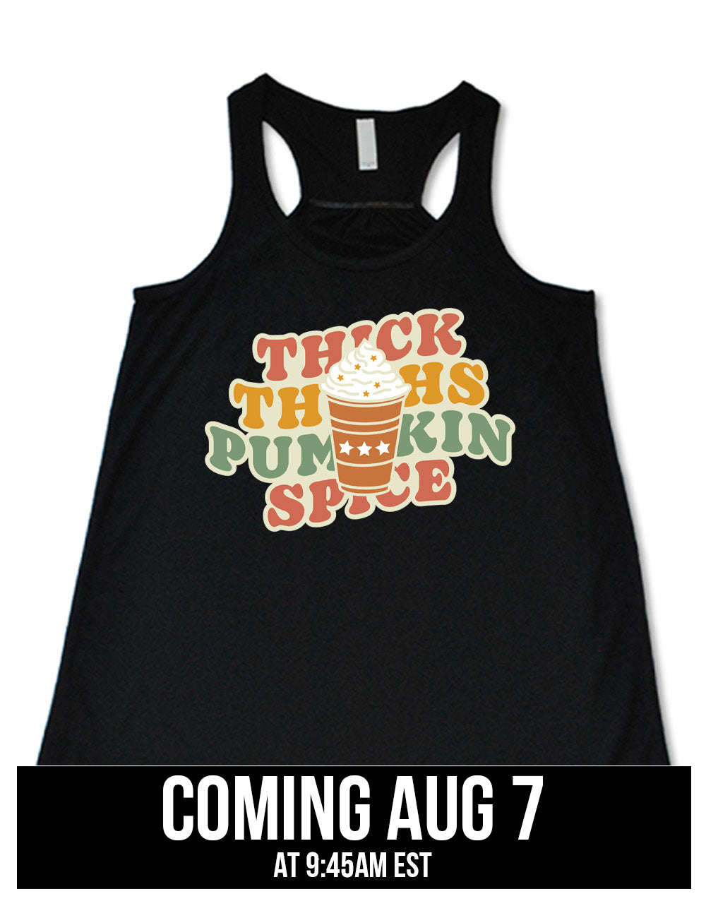 black flowy racerback tank with the words "thick thighs pumpkin spice" on it, with the graphic of a pumpkin spice latte, topped with whipped cream, in front of the words coming august 7th