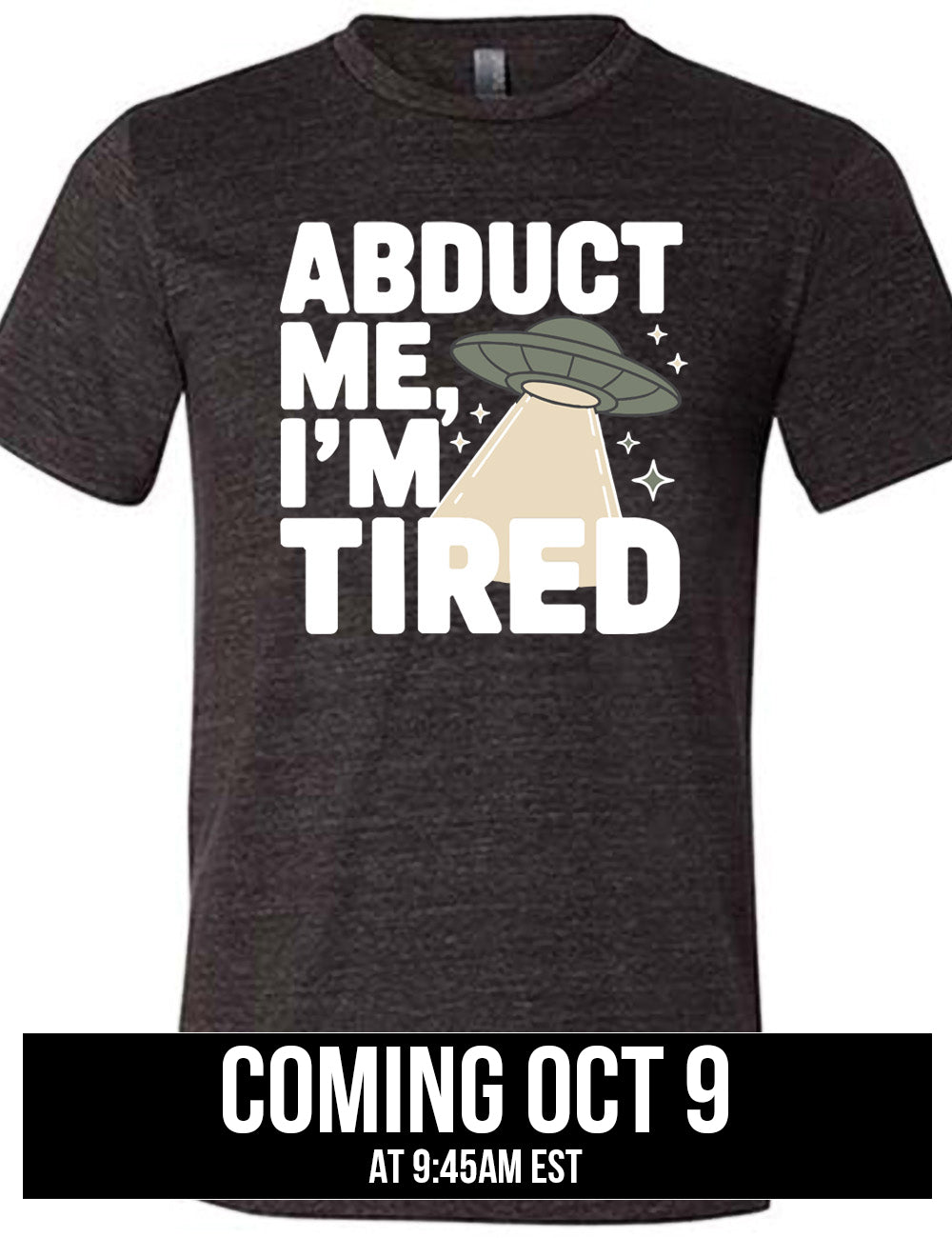 black unisex tee with the words "abduct me, I'm tired" on it, with a graphic of an alien spaceship, with a beam extended, and a few little stars, coming October 9th