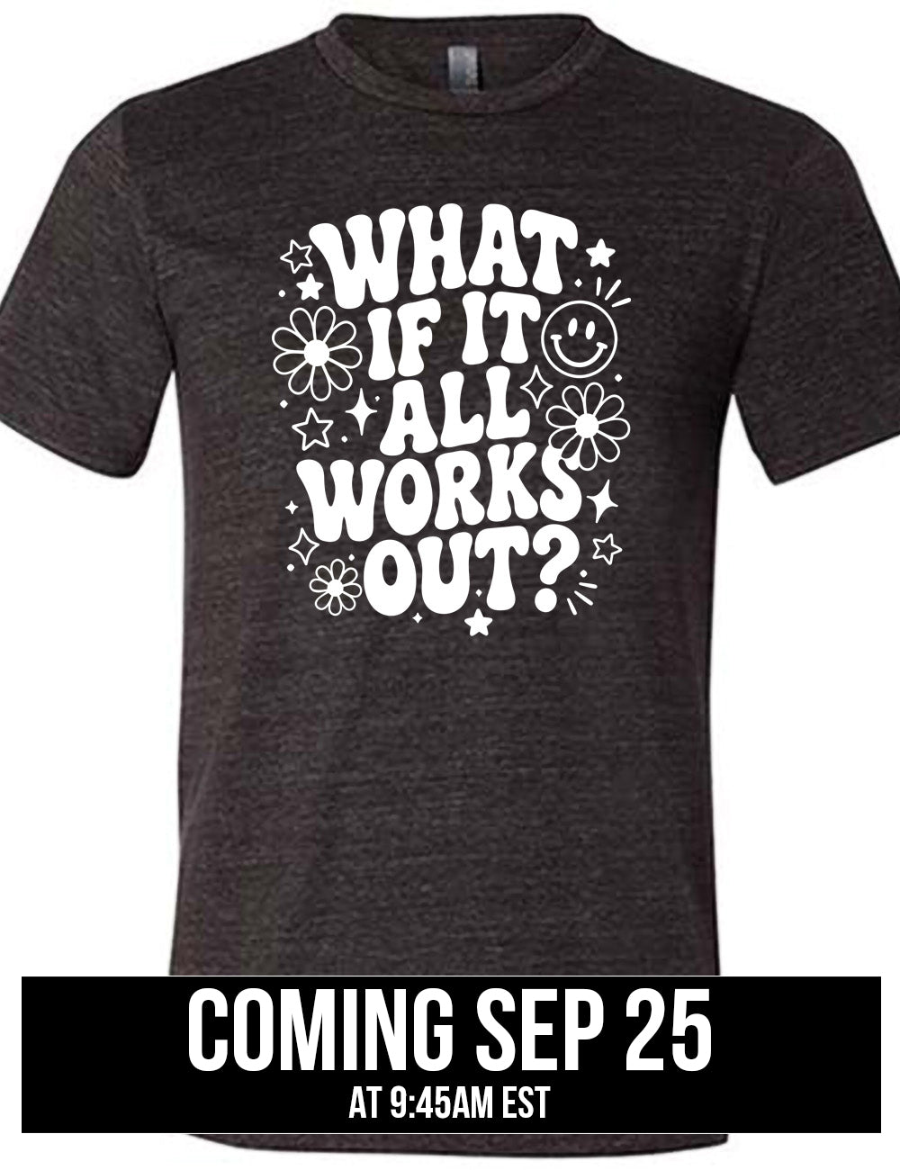 black unisex tee with wording saying "what if it all works out?" with graphics of flowers and stars as well as a smiley face, coming September 25th