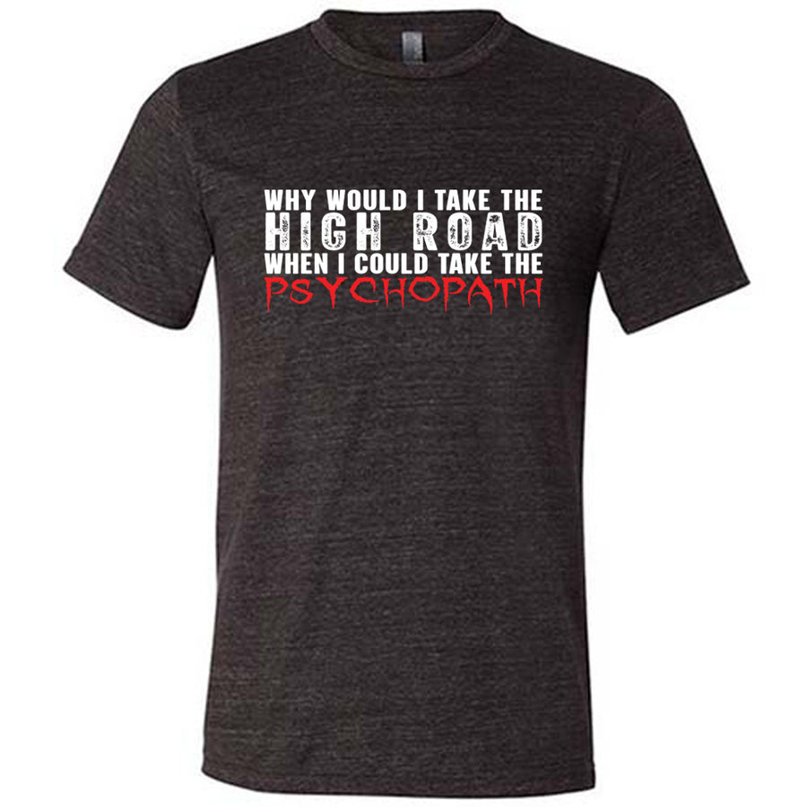 Black colored shirt with graphic on it that says "Why Would I Take The High Road When I Could Take The Psychopath"