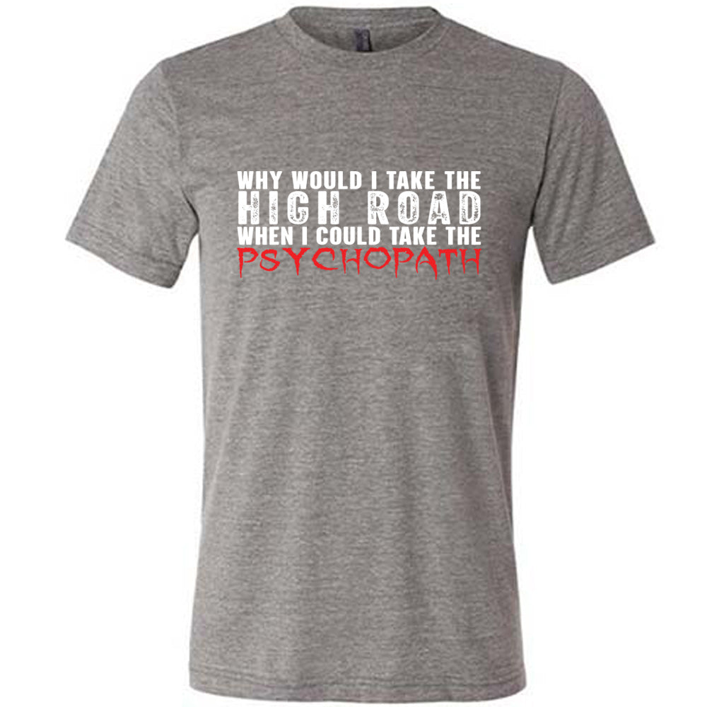 Grey colored shirt with graphic on it that says "Why Would I Take The High Road When I Could Take The Psychopath"