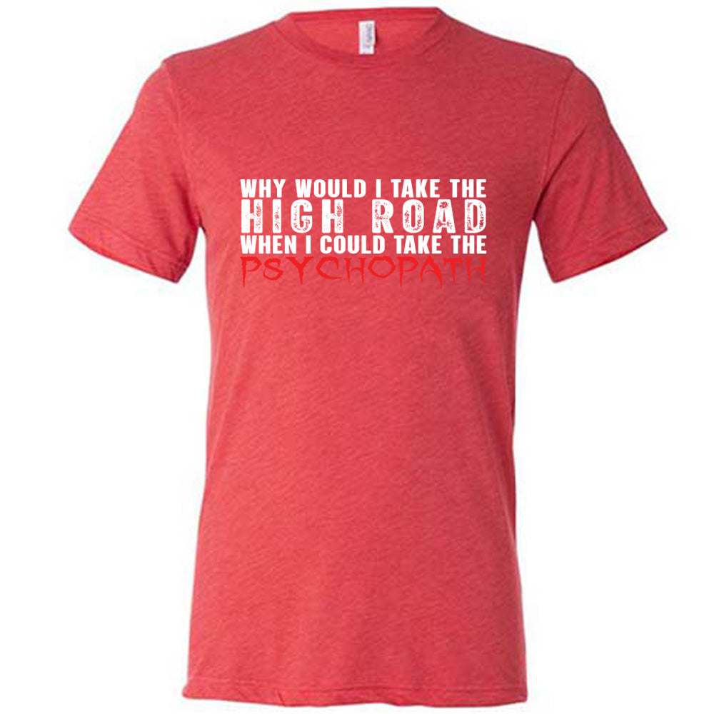 Red colored shirt with graphic on it that says "Why Would I Take The High Road When I Could Take The Psychopath"