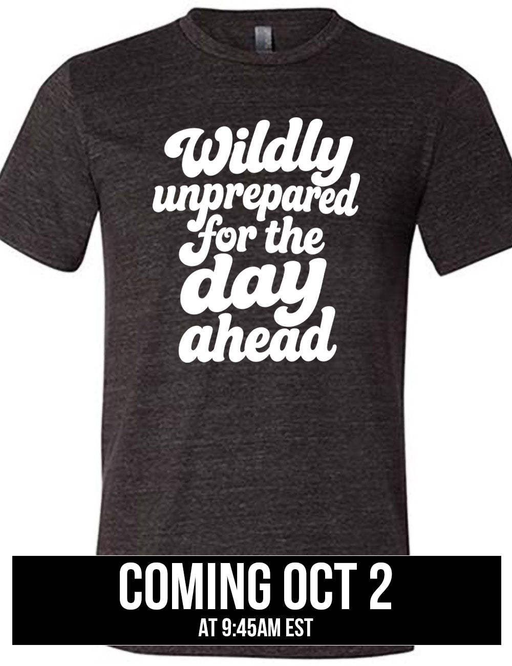 black unisex tee with words on it saying "Wildly unprepared for the day ahead" coming October 2nd