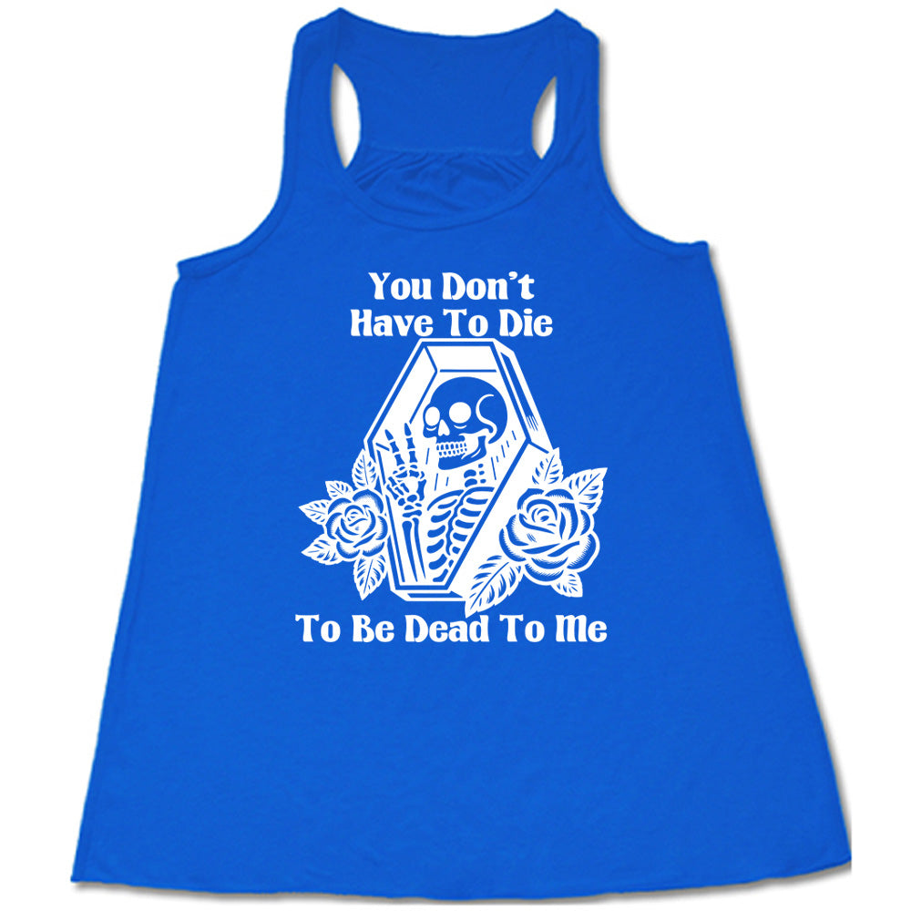 blue flowy tank with the words "You don't have to die to be dead to me" on it with the graphic of a a skeleton in a coffin, giving the peace sign, with two flowers on either side of the coffin
