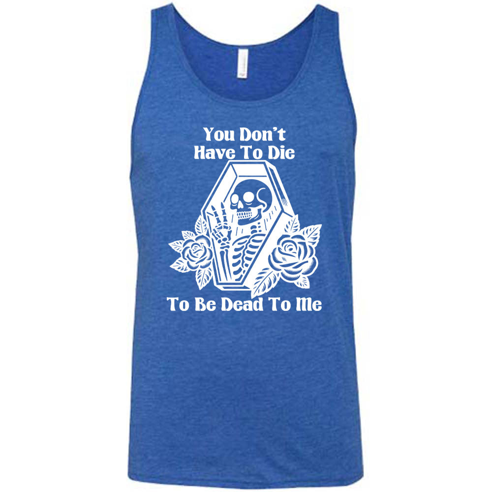 blue unisex tank with the words "You don't have to die to be dead to me" on it with the graphic of a a skeleton in a coffin, giving the peace sign, with two flowers on either side of the coffin
