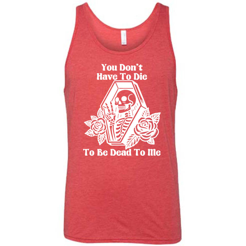 red unisex tank with the words "You don't have to die to be dead to me" on it with the graphic of a a skeleton in a coffin, giving the peace sign, with two flowers on either side of the coffin