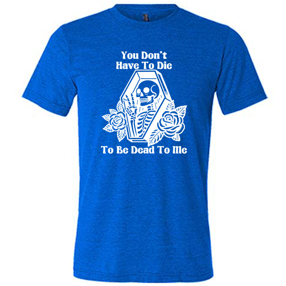 blue unisex tee with the words "You don't have to die to be dead to me" on it with the graphic of a a skeleton in a coffin, giving the peace sign, with two flowers on either side of the coffin