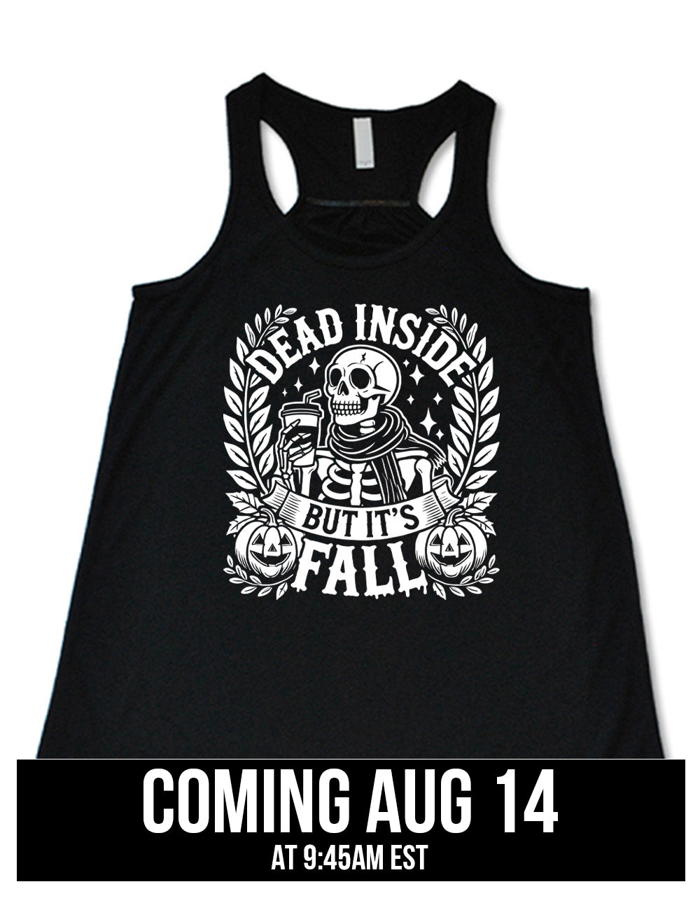 black flowy racerback tank with the words "dead inside but it's fall" on it, with plants framing the sides, two jack-o-lantern graphics, and the large graphic in the middle of a skeleton, wearing a scarf and holding a takeaway drink with a straw, and a few stars, coming august 14th