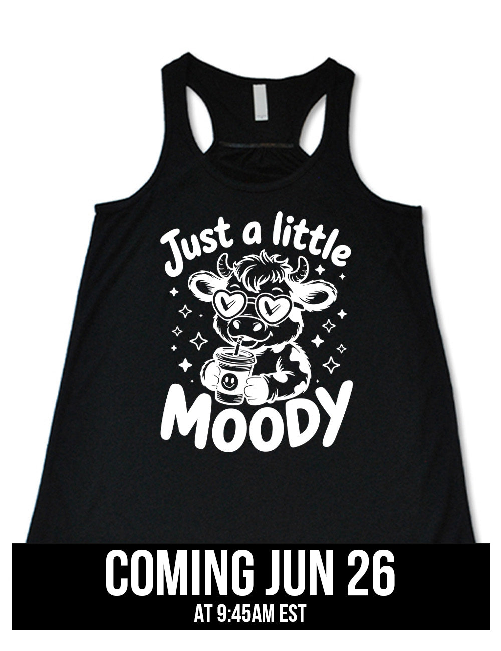 black flowy racerback tank with the graphic of a cartoon cow, wearing heart sunglasses and drinking out of an iced cup with a straw, surrounded by little stars, as well as the words "just a little moody" around it, coming june 26th