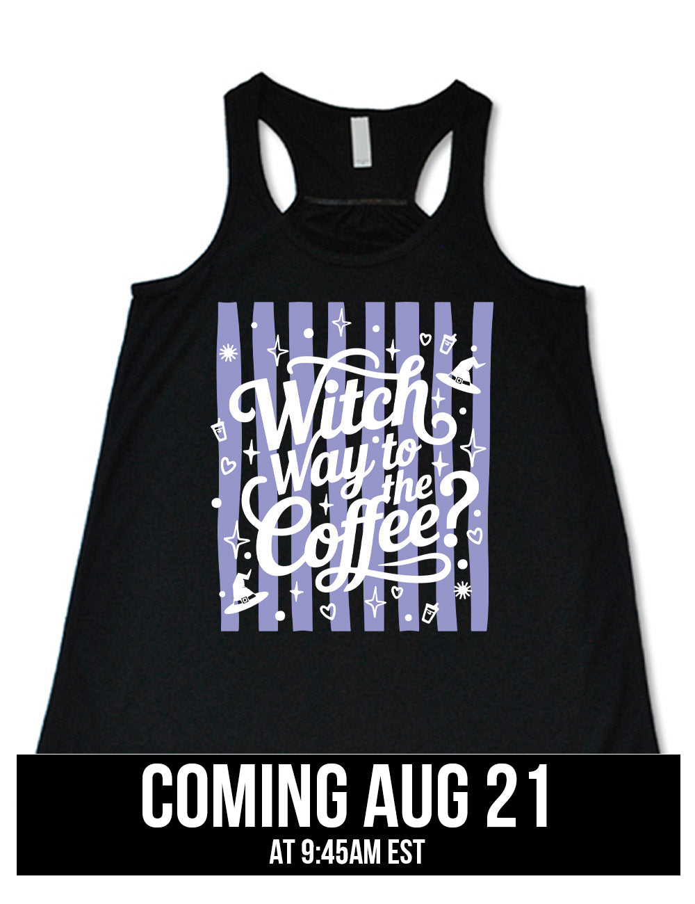 black flowy racerback tank with the words "witch way to the coffee?" on it, over a striped background, surrounded by little graphics including stars, hearts, witch hats, coffee cups, dots, and suns, coming august 21st