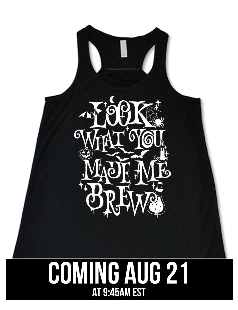 black flowy racerback tank with the curly, dripping words saying "look what you made me brew" (with the "o" being a spiral) and the graphics of a potion, a spider in its web, a candle, a bat some bats, stars, and a jack-o-lantern, coming august 21st