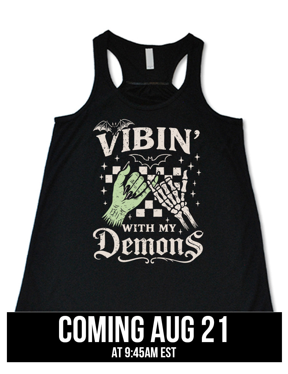 black flowy racerback tank with words saying "Vibin' with my Demons", around the graphic of the hands of a zombie and a skeleton doing a pinky promise, in front of a checkered background, and one line-drawn bat and one detailed bat on top, and scattered stars, coming august 21st