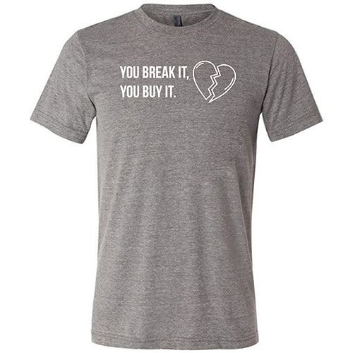 grey "You Break It You Buy It" Unisex Shirt