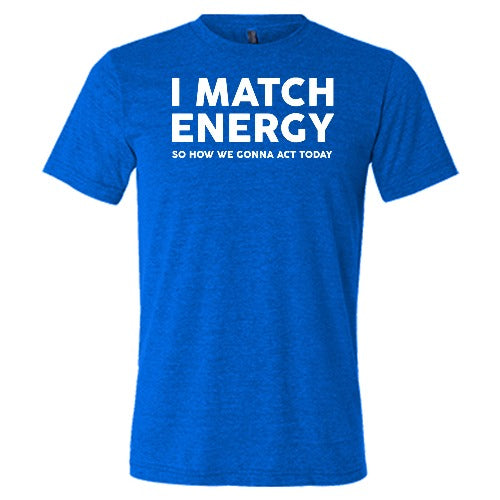 blue unisex shirt with the saying "I Match Energy So How We Gonna Act Today" in white