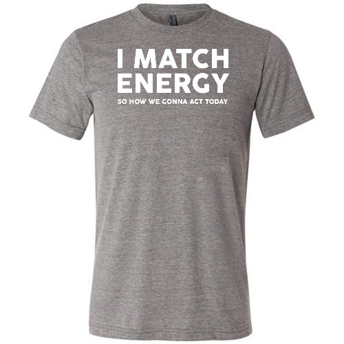 grey unisex shirt with the saying "I Match Energy So How We Gonna Act Today" in white