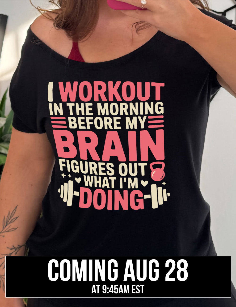 black slouchy tee with words on it saying "I workout in the morning before my brain figures out what I'm doing", with the graphics of lines, a kettlebell, a couple stars and hearts, and a barbell, coming august 28th
