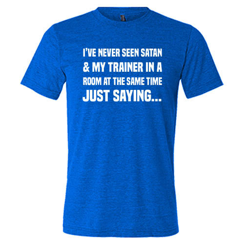 I've Never Seen Satan & My Trainer In A Room At The Same Time Just Saying... Shirt Unisex