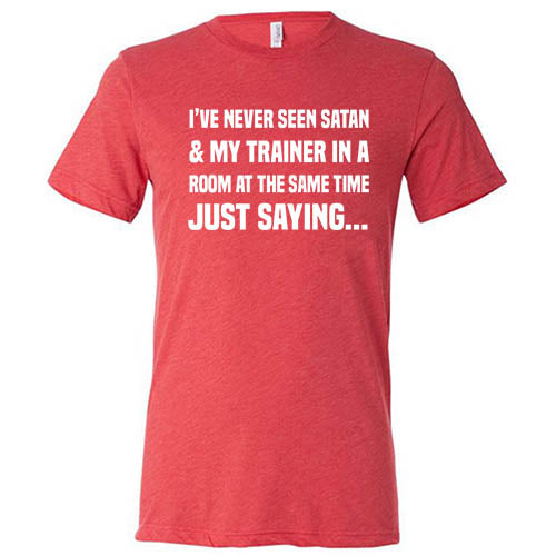 I've Never Seen Satan & My Trainer In A Room At The Same Time Just Saying... Shirt Unisex