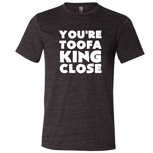 You're Toofa King Close Shirt Unisex