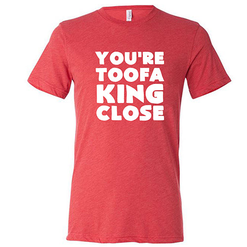 You're Toofa King Close Shirt Unisex