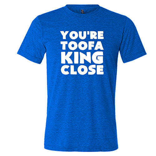You're Toofa King Close Shirt Unisex