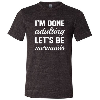 I'm Done Adulting, Let's Be Mermaids Shirt Unisex