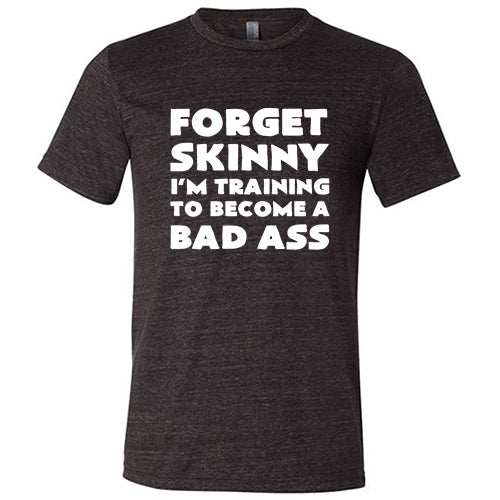Forget Skinny I'm Training To Become A Bad Ass Shirt Unisex