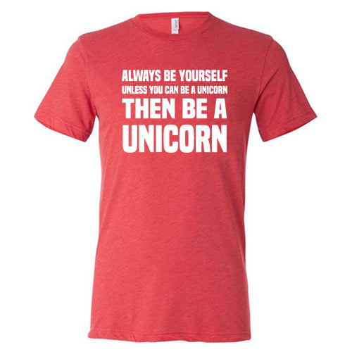 Always Be Yourself Unless You Can Be A Unicorn Then Be A Unicorn Shirt Unisex