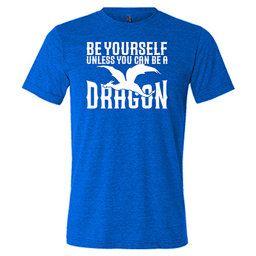 blue unisex shirt with the saying "Be Yourself Unless You Can Be A Dragon" on it in white