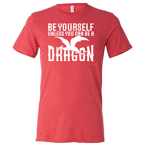 red unisex shirt with the saying "Be Yourself Unless You Can Be A Dragon" on it in white