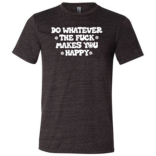Do Whatever the Fuck Makes You Happy Shirt Unisex