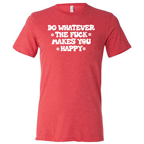 Do Whatever the Fuck Makes You Happy Shirt Unisex