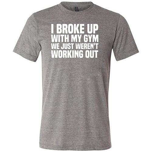 I Broke Up With My Gym We Just Weren't Working Out Shirt Unisex