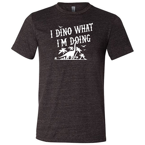 I Dino What I'm Doing Shirt Unisex