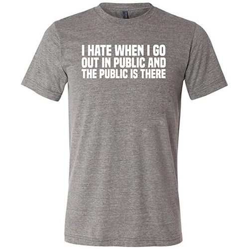 I Hate When I Go In Public And The Public Is There Shirt Unisex