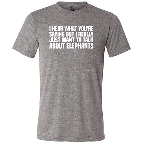 I Hear What You're Saying but I Really Just Want to Talk About Elephants Shirt Unisex
